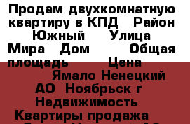 Продам двухкомнатную квартиру в КПД › Район ­ Южный 1 › Улица ­ Мира › Дом ­ 58 › Общая площадь ­ 52 › Цена ­ 3 000 000 - Ямало-Ненецкий АО, Ноябрьск г. Недвижимость » Квартиры продажа   . Ямало-Ненецкий АО,Ноябрьск г.